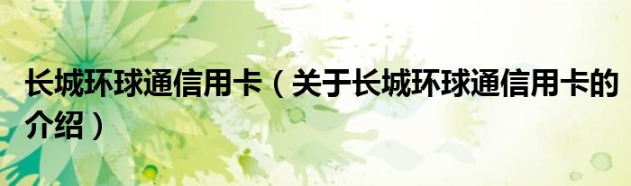 长城环球通信用卡（关于长城环球通信用卡的介绍）