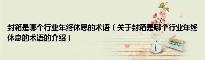 封箱是哪个行业年终休息的术语（关于封箱是哪个行业年终休息的术语的介绍）