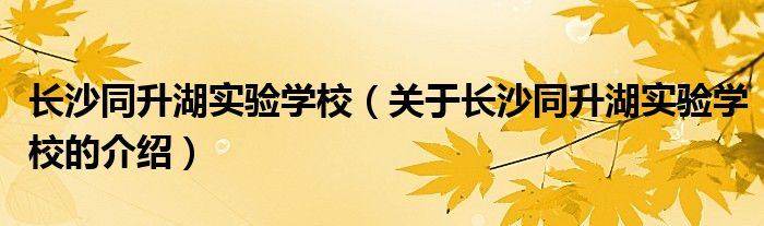 长沙同升湖实验学校（关于长沙同升湖实验学校的介绍）