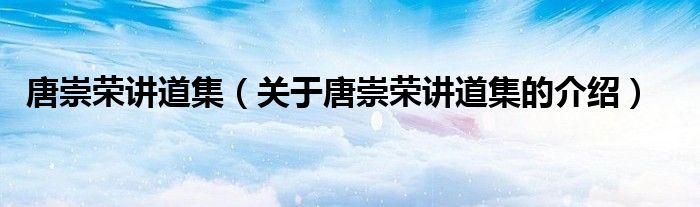 唐崇荣讲道集（关于唐崇荣讲道集的介绍）