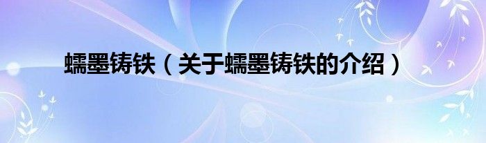 蠕墨铸铁（关于蠕墨铸铁的介绍）