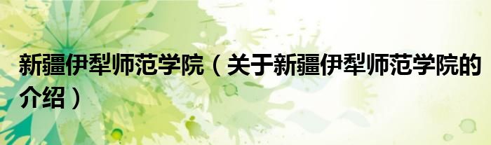 新疆伊犁师范学院（关于新疆伊犁师范学院的介绍）