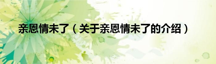 亲恩情未了（关于亲恩情未了的介绍）