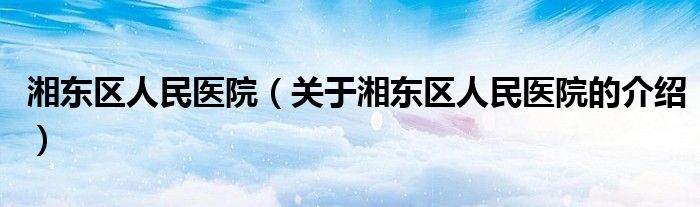 湘东区人民医院（关于湘东区人民医院的介绍）