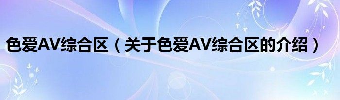 色爱AV综合区（关于色爱AV综合区的介绍）