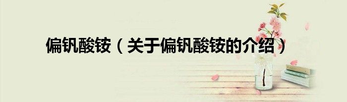 偏钒酸铵（关于偏钒酸铵的介绍）