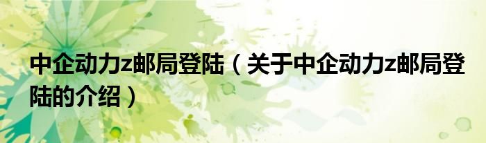 中企动力z邮局登陆（关于中企动力z邮局登陆的介绍）