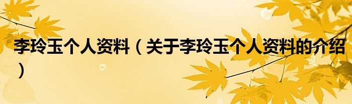 李玲玉个人资料（关于李玲玉个人资料的介绍）