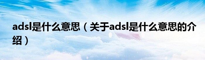 adsl是什么意思（关于adsl是什么意思的介绍）