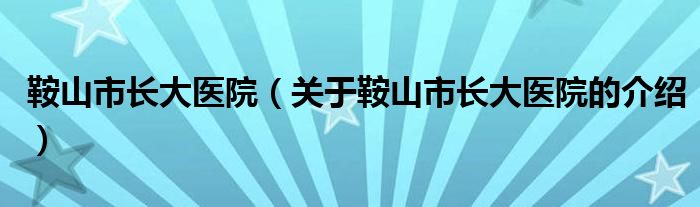 鞍山市长大医院（关于鞍山市长大医院的介绍）
