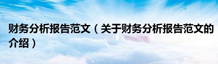 财务分析报告范文（关于财务分析报告范文的介绍）