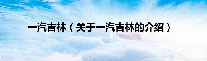 一汽吉林（关于一汽吉林的介绍）