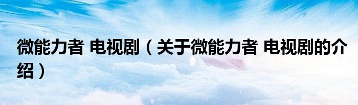 微能力者 电视剧（关于微能力者 电视剧的介绍）