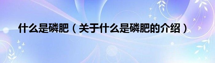 什么是磷肥（关于什么是磷肥的介绍）