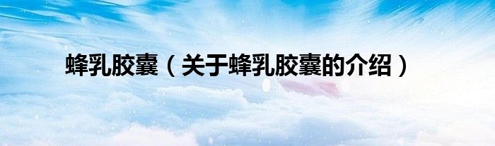 蜂乳胶囊（关于蜂乳胶囊的介绍）