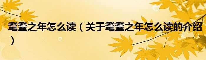耄耋之年怎么读（关于耄耋之年怎么读的介绍）