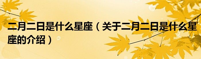 二月二日是什么星座（关于二月二日是什么星座的介绍）