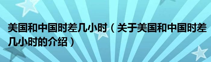美国和中国时差几小时（关于美国和中国时差几小时的介绍）