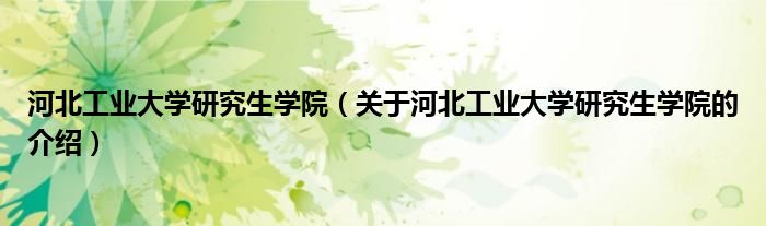 河北工业大学研究生学院（关于河北工业大学研究生学院的介绍）