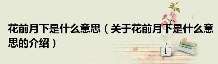 花前月下是什么意思（关于花前月下是什么意思的介绍）