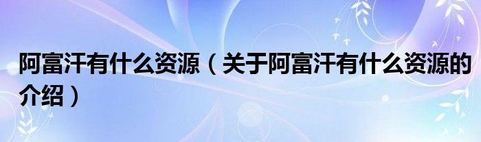 阿富汗有什么资源（关于阿富汗有什么资源的介绍）