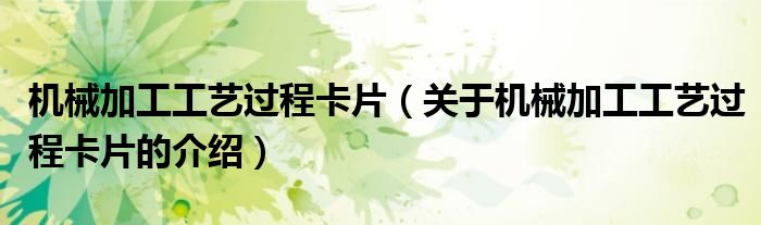 机械加工工艺过程卡片（关于机械加工工艺过程卡片的介绍）