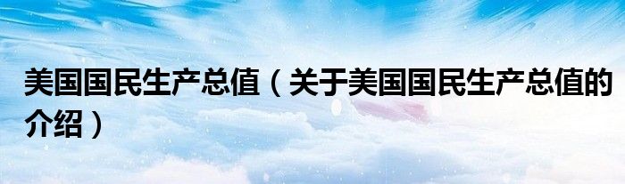 美国国民生产总值（关于美国国民生产总值的介绍）