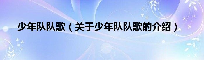 少年队队歌（关于少年队队歌的介绍）