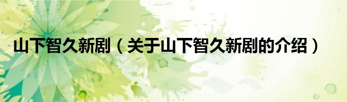 山下智久新剧（关于山下智久新剧的介绍）