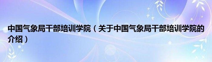 中国气象局干部培训学院（关于中国气象局干部培训学院的介绍）