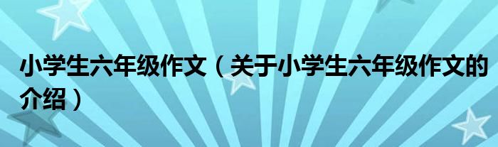 小学生六年级作文（关于小学生六年级作文的介绍）