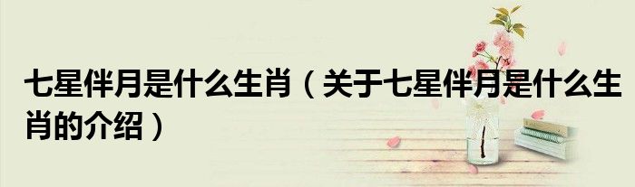 七星伴月是什么生肖（关于七星伴月是什么生肖的介绍）