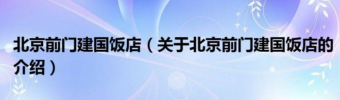 北京前门建国饭店（关于北京前门建国饭店的介绍）