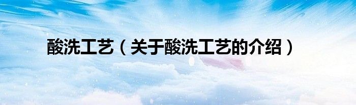 酸洗工艺（关于酸洗工艺的介绍）