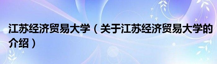 江苏经济贸易大学（关于江苏经济贸易大学的介绍）
