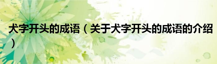 犬字开头的成语（关于犬字开头的成语的介绍）