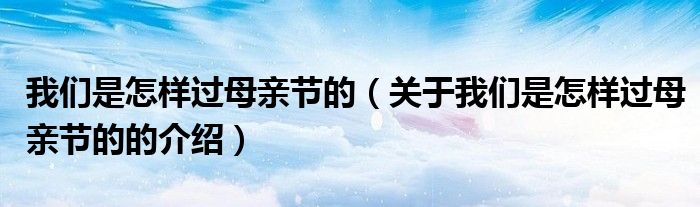我们是怎样过母亲节的（关于我们是怎样过母亲节的的介绍）