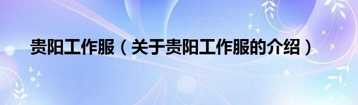 贵阳工作服（关于贵阳工作服的介绍）