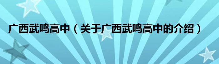 广西武鸣高中（关于广西武鸣高中的介绍）