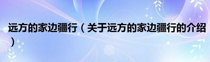 远方的家边疆行（关于远方的家边疆行的介绍）