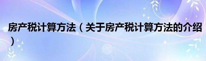 房产税计算方法（关于房产税计算方法的介绍）