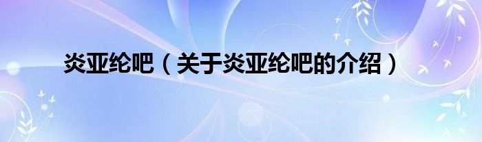 炎亚纶吧（关于炎亚纶吧的介绍）
