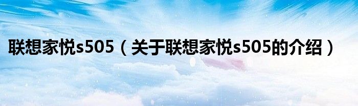 联想家悦s505（关于联想家悦s505的介绍）