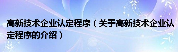 高新技术企业认定程序（关于高新技术企业认定程序的介绍）