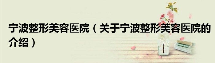 宁波整形美容医院（关于宁波整形美容医院的介绍）