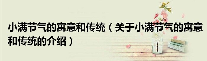 小满节气的寓意和传统（关于小满节气的寓意和传统的介绍）