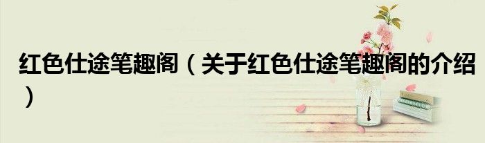 红色仕途笔趣阁（关于红色仕途笔趣阁的介绍）