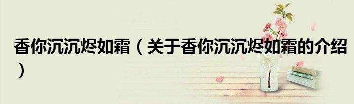 香你沉沉烬如霜（关于香你沉沉烬如霜的介绍）