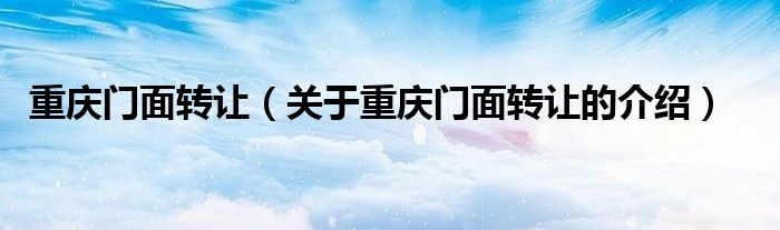 重庆门面转让（关于重庆门面转让的介绍）