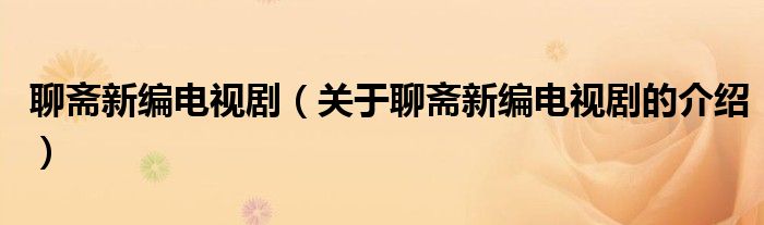聊斋新编电视剧（关于聊斋新编电视剧的介绍）